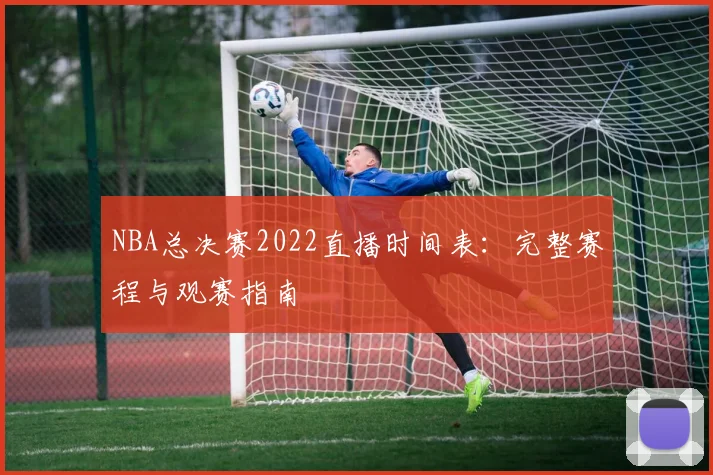 NBA总决赛2022直播时间表：完整赛程与观赛指南