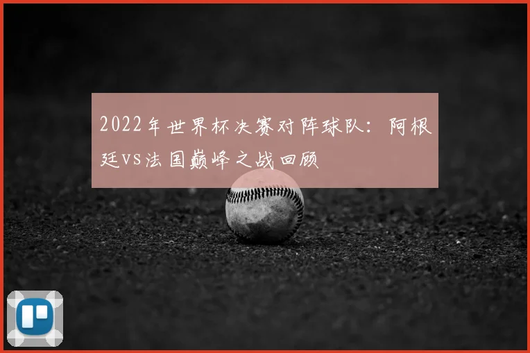 2022年世界杯决赛对阵球队：阿根廷vs法国巅峰之战回顾