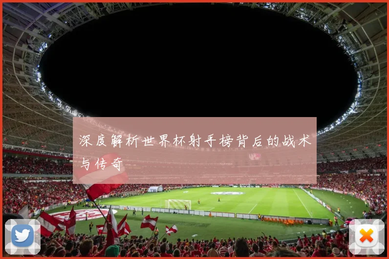 深度解析世界杯射手榜背后的战术与传奇