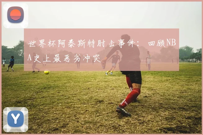 世界杯阿泰斯特肘击事件:回顾NBA史上最恶劣冲突