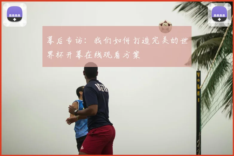 幕后专访：我们如何打造完美的世界杯开幕在线观看方案