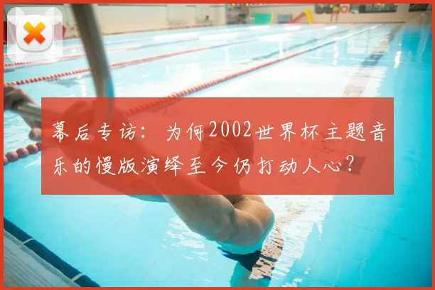 幕后专访：为何2002世界杯主题音乐的慢版演绎至今仍打动人心？