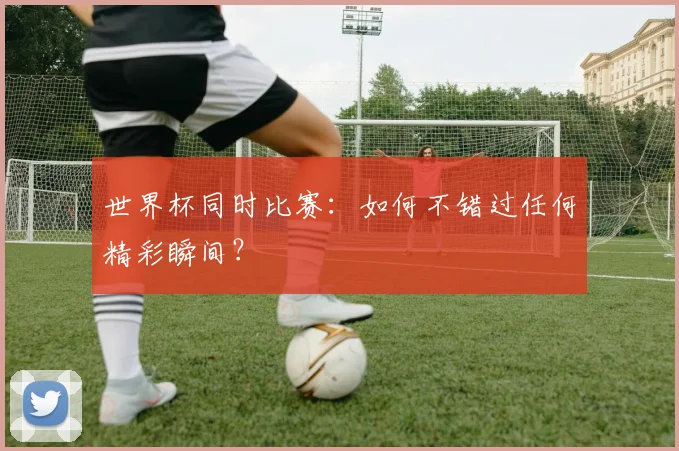 世界杯同时比赛:如何不错过任何精彩瞬间?