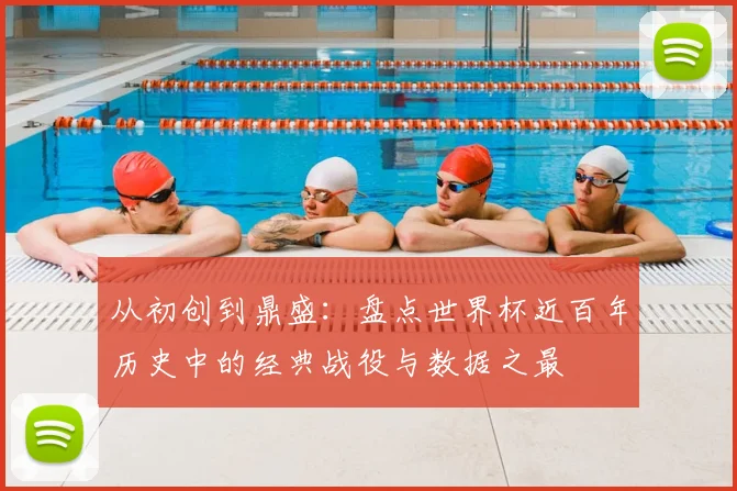 从初创到鼎盛：盘点世界杯近百年历史中的经典战役与数据之最