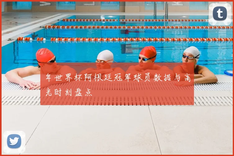 年世界杯阿根廷冠军球员数据与高光时刻盘点
