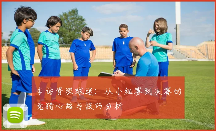 专访资深球迷：从小组赛到决赛的竞猜心路与技巧分析