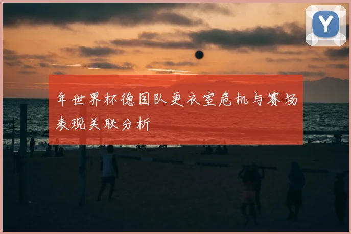 年世界杯德国队更衣室危机与赛场表现关联分析