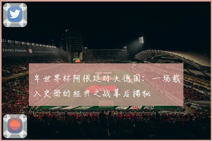 年世界杯阿根廷对决德国：一场载入史册的经典之战幕后揭秘