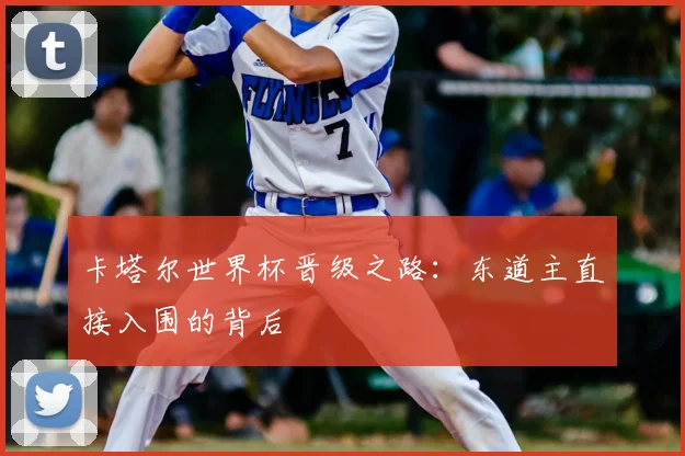 卡塔尔世界杯晋级之路:东道主直接入围的背后
