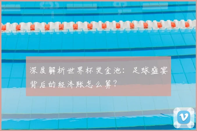 深度解析世界杯奖金池：足球盛宴背后的经济账怎么算？