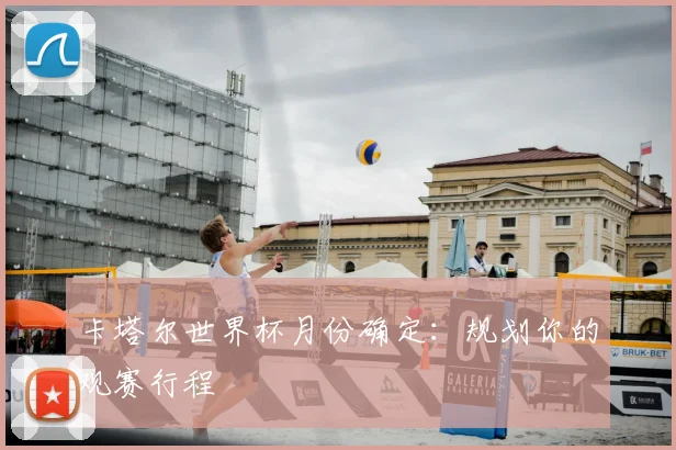 卡塔尔世界杯月份确定:规划你的观赛行程