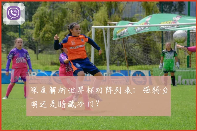 深度解析世界杯对阵列表：强弱分明还是暗藏冷门？