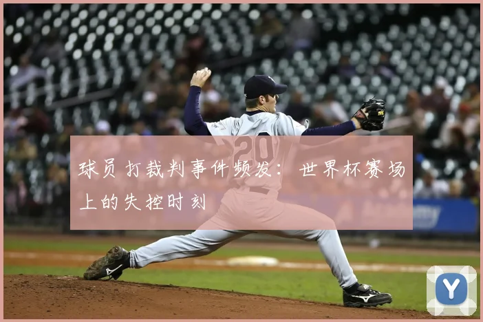 球员打裁判事件频发:世界杯赛场上的失控时刻