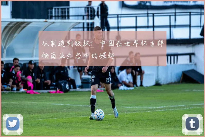 从制造到版权：中国在世界杯吉祥物商业生态中的崛起