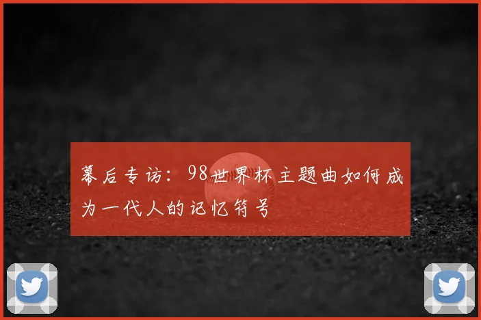幕后专访：98世界杯主题曲如何成为一代人的记忆符号