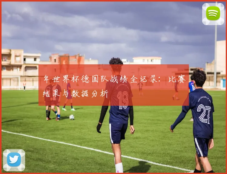 年世界杯德国队战绩全记录:比赛结果与数据分析