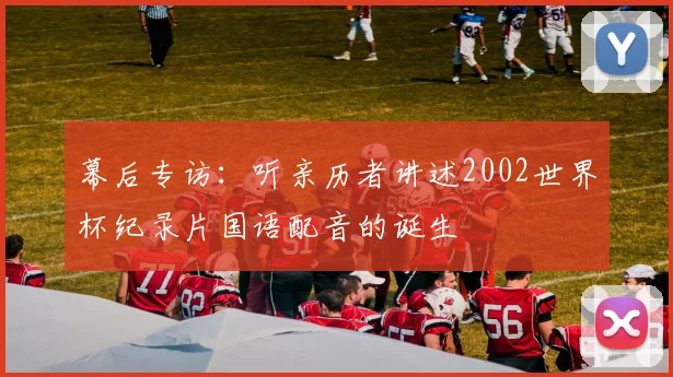 幕后专访：听亲历者讲述2002世界杯纪录片国语配音的诞生