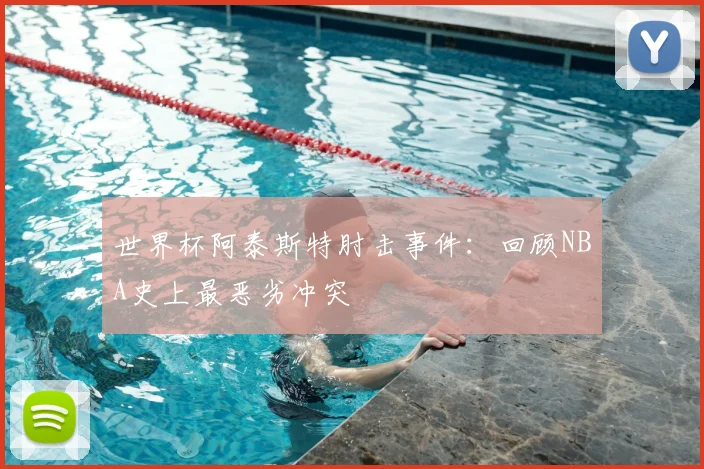 世界杯阿泰斯特肘击事件:回顾NBA史上最恶劣冲突