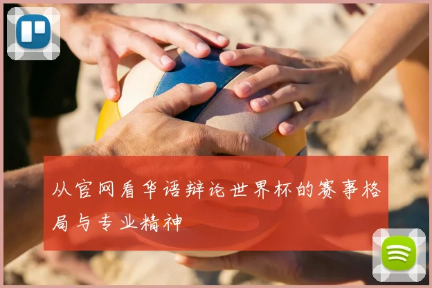 从官网看华语辩论世界杯的赛事格局与专业精神