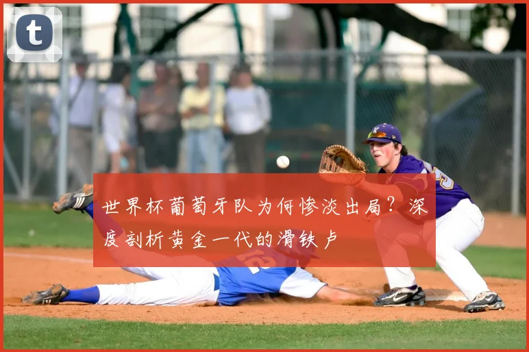 世界杯葡萄牙队为何惨淡出局?深度剖析黄金一代的滑铁卢