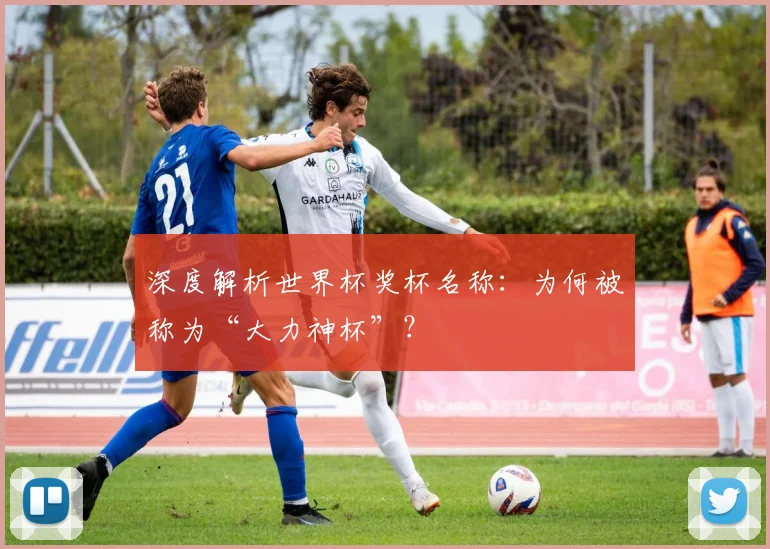 深度解析世界杯奖杯名称：为何被称为“大力神杯”？