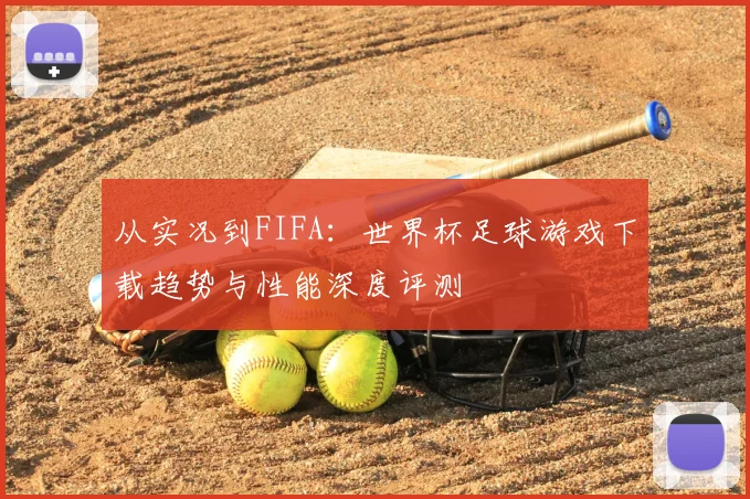 从实况到FIFA:世界杯足球游戏下载趋势与性能深度评测