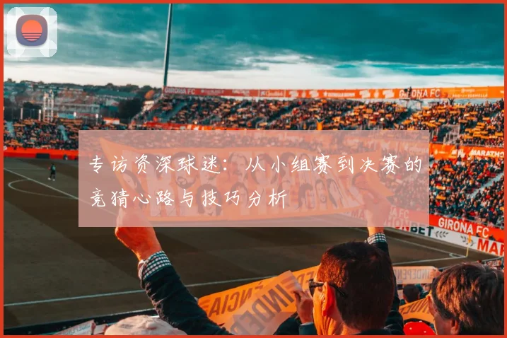 专访资深球迷：从小组赛到决赛的竞猜心路与技巧分析