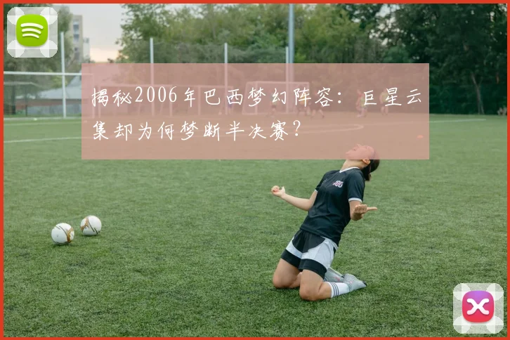 揭秘2006年巴西梦幻阵容:巨星云集却为何梦断半决赛?
