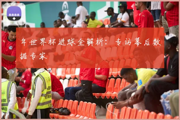 年世界杯进球全解析：专访幕后数据专家