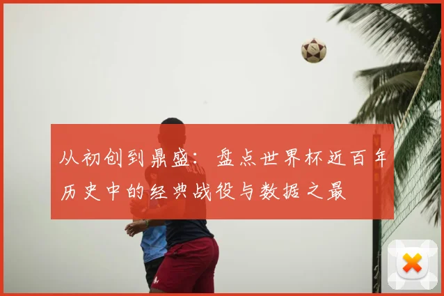 从初创到鼎盛：盘点世界杯近百年历史中的经典战役与数据之最