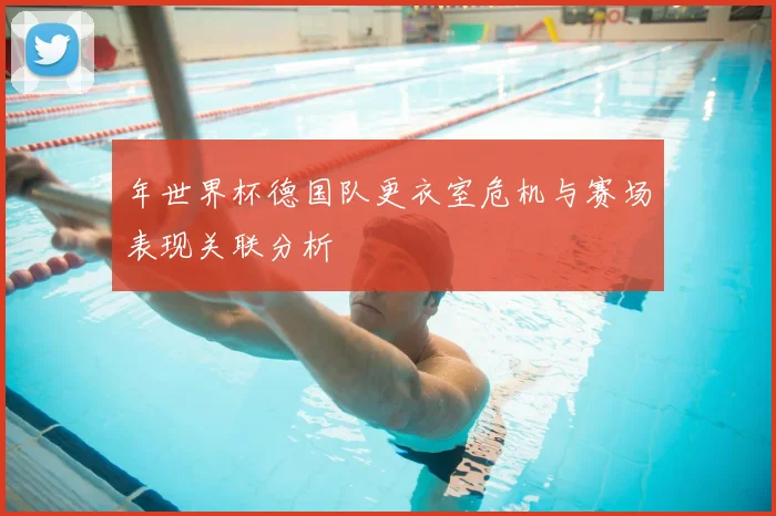 年世界杯德国队更衣室危机与赛场表现关联分析