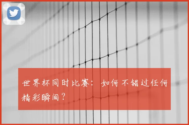 世界杯同时比赛:如何不错过任何精彩瞬间?