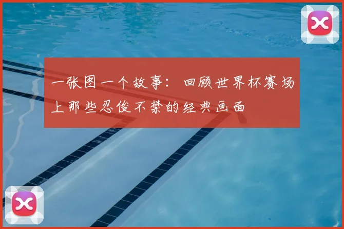 一张图一个故事:回顾世界杯赛场上那些忍俊不禁的经典画面