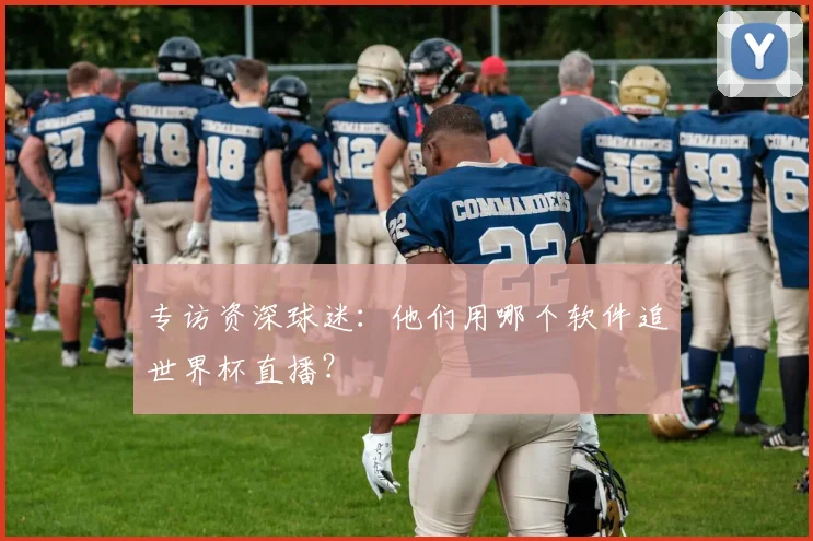 专访资深球迷:他们用哪个软件追世界杯直播?