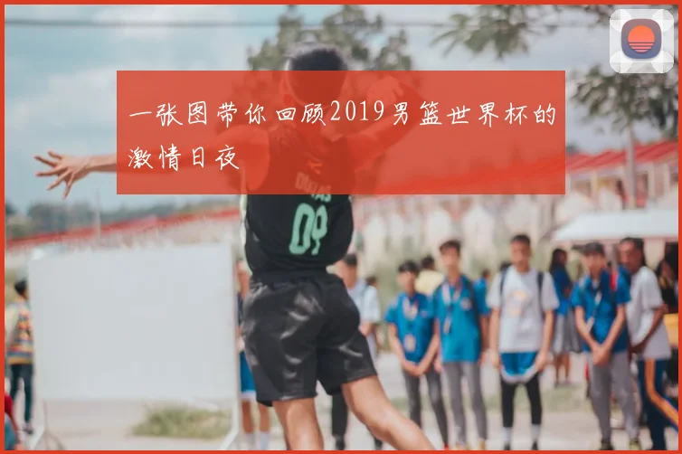 一张图带你回顾2019男篮世界杯的激情日夜