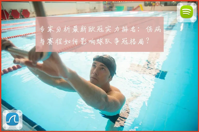 专家分析最新欧冠实力排名：伤病与赛程如何影响球队争冠格局？