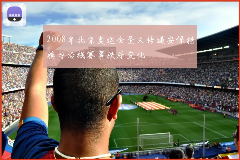 2008年北京奥运会圣火传递安保措施与沿线赛事秩序变化