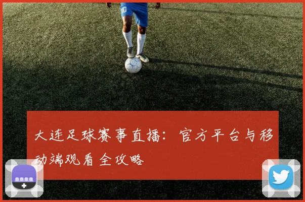 大连足球赛事直播：官方平台与移动端观看全攻略