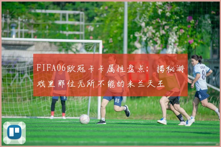 FIFA06欧冠卡卡属性盘点：揭秘游戏里那位无所不能的米兰天王