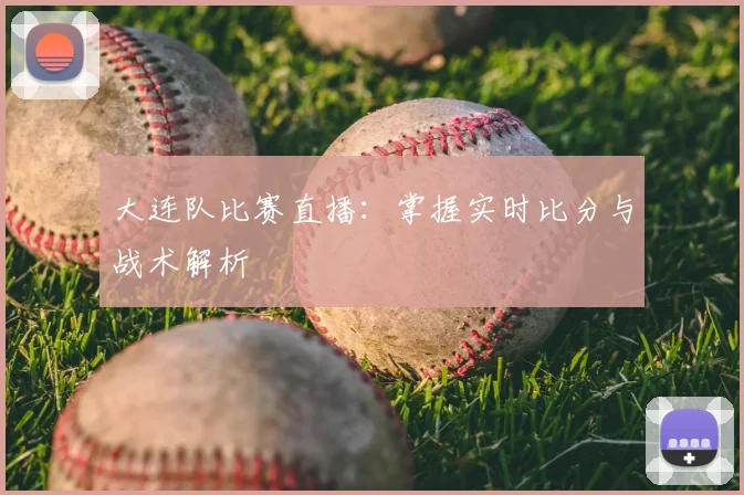 大连队比赛直播：掌握实时比分与战术解析