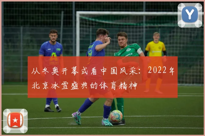 从冬奥开幕式看中国风采:2022年北京冰雪盛典的体育精神