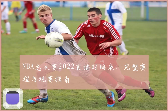 NBA总决赛2022直播时间表：完整赛程与观赛指南