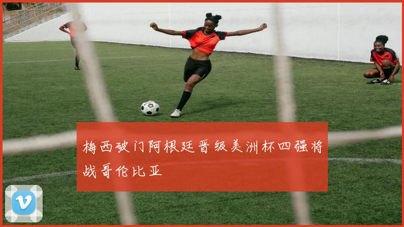 梅西破门阿根廷晋级美洲杯四强将战哥伦比亚