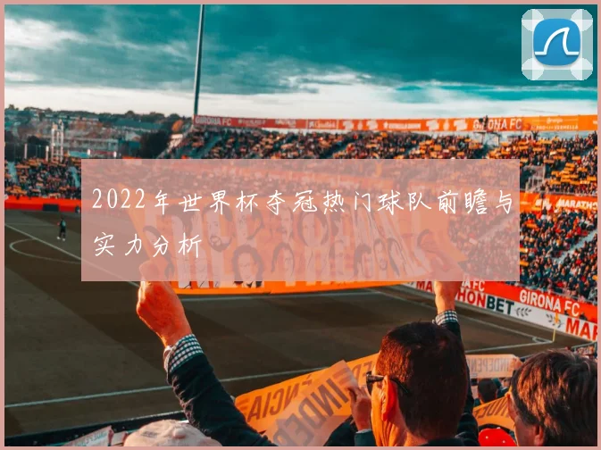 2022年世界杯夺冠热门球队前瞻与实力分析