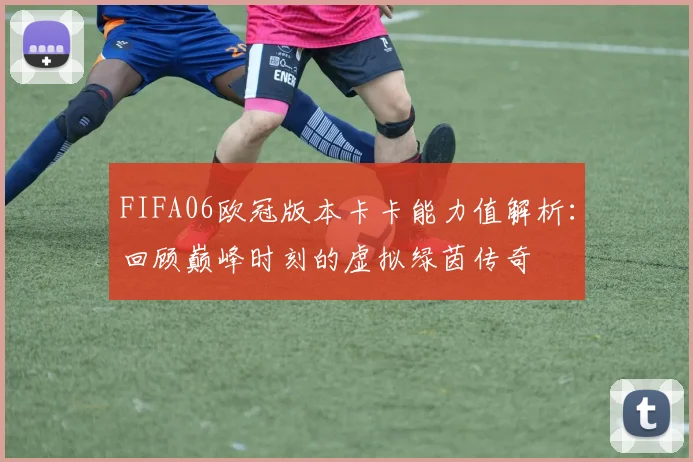 FIFA06欧冠版本卡卡能力值解析：回顾巅峰时刻的虚拟绿茵传奇