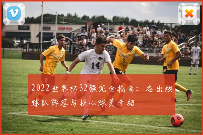 2022世界杯32强完全指南：各出线球队阵容与核心球员介绍