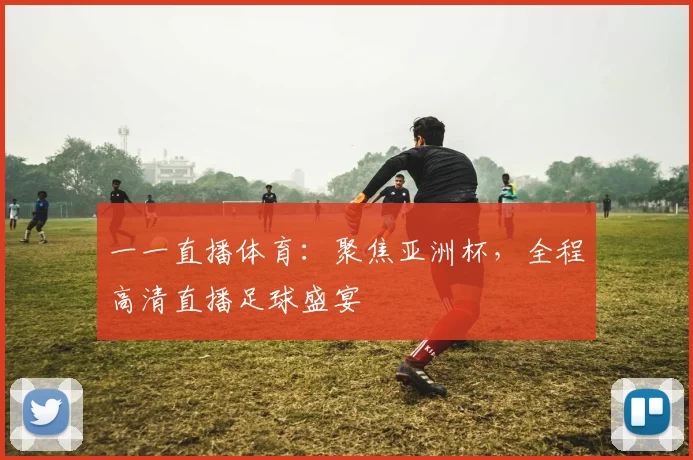 一一直播体育：聚焦亚洲杯，全程高清直播足球盛宴