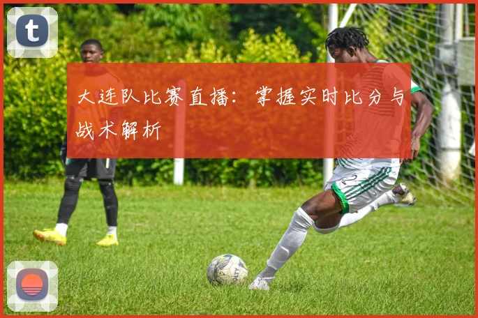 大连队比赛直播:掌握实时比分与战术解析