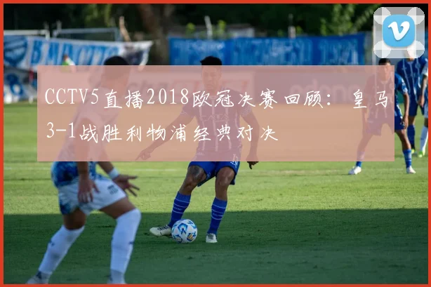 CCTV5直播2018欧冠决赛回顾：皇马3-1战胜利物浦经典对决