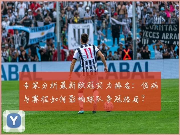 专家分析最新欧冠实力排名：伤病与赛程如何影响球队争冠格局？